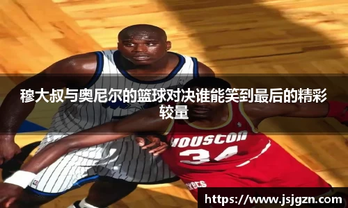 穆大叔与奥尼尔的篮球对决谁能笑到最后的精彩较量